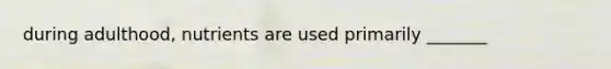 during adulthood, nutrients are used primarily _______