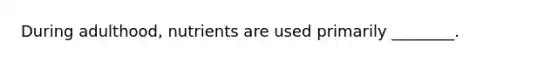 During adulthood, nutrients are used primarily ________.