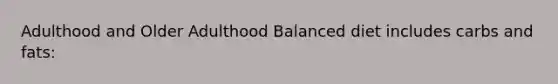 Adulthood and Older Adulthood Balanced diet includes carbs and fats: