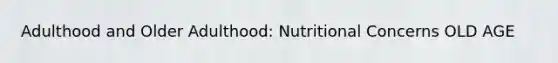 Adulthood and Older Adulthood: Nutritional Concerns OLD AGE