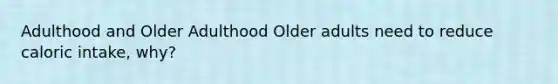 Adulthood and Older Adulthood Older adults need to reduce caloric intake, why?