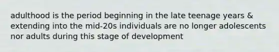 adulthood is the period beginning in the late teenage years & extending into the mid-20s individuals are no longer adolescents nor adults during this stage of development