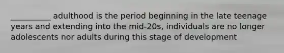 __________ adulthood is the period beginning in the late teenage years and extending into the mid-20s, individuals are no longer adolescents nor adults during this stage of development