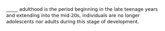 _____ adulthood is the period beginning in the late teenage years and extending into the mid-20s, individuals are no longer adolescents nor adults during this stage of development.