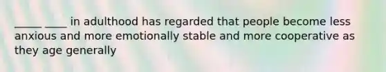 _____ ____ in adulthood has regarded that people become less anxious and more emotionally stable and more cooperative as they age generally