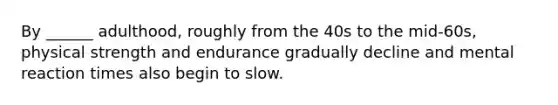 By ______ adulthood, roughly from the 40s to the mid-60s, physical strength and endurance gradually decline and mental reaction times also begin to slow.