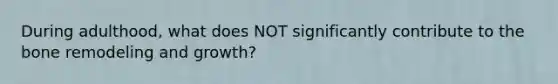 During adulthood, what does NOT significantly contribute to the bone remodeling and growth?