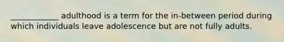____________ adulthood is a term for the in-between period during which individuals leave adolescence but are not fully adults.