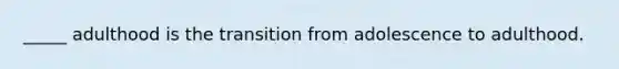 _____ adulthood is the transition from adolescence to adulthood.
