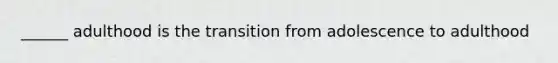 ______ adulthood is the transition from adolescence to adulthood