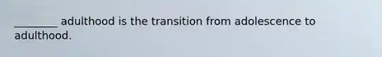 ________ adulthood is the transition from adolescence to adulthood.