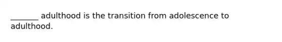 _______ adulthood is the transition from adolescence to adulthood.