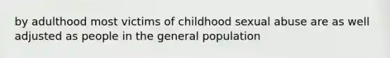 by adulthood most victims of childhood sexual abuse are as well adjusted as people in the general population