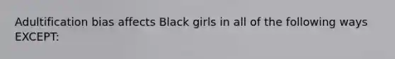 Adultification bias affects Black girls in all of the following ways EXCEPT: