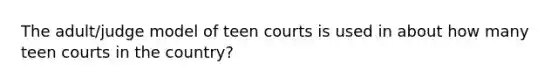 The adult/judge model of teen courts is used in about how many teen courts in the country?