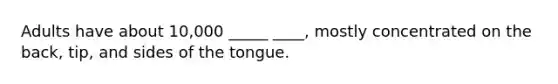 Adults have about 10,000 _____ ____, mostly concentrated on the back, tip, and sides of the tongue.