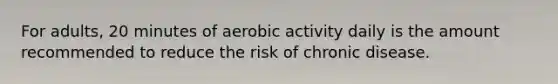 For adults, 20 minutes of aerobic activity daily is the amount recommended to reduce the risk of chronic disease.