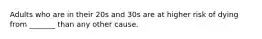 Adults who are in their 20s and 30s are at higher risk of dying from _______ than any other cause.