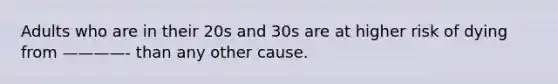 Adults who are in their 20s and 30s are at higher risk of dying from ————- than any other cause.