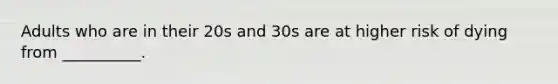 Adults who are in their 20s and 30s are at higher risk of dying from __________.