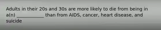 Adults in their 20s and 30s are more likely to die from being in a(n) ____________ than from AIDS, cancer, heart disease, and suicide