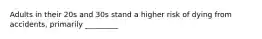 Adults in their 20s and 30s stand a higher risk of dying from accidents, primarily _________