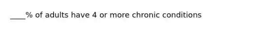 ____% of adults have 4 or more chronic conditions