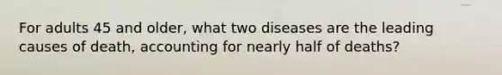 For adults 45 and older, what two diseases are the leading causes of death, accounting for nearly half of deaths?