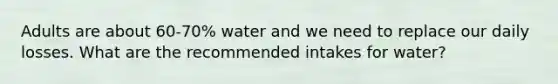 Adults are about 60-70% water and we need to replace our daily losses. What are the recommended intakes for water?