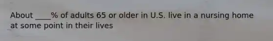 About ____% of adults 65 or older in U.S. live in a nursing home at some point in their lives