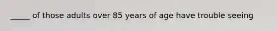 _____ of those adults over 85 years of age have trouble seeing