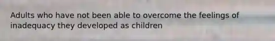 Adults who have not been able to overcome the feelings of inadequacy they developed as children