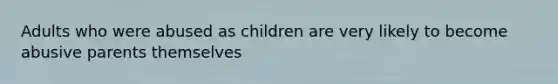 Adults who were abused as children are very likely to become abusive parents themselves