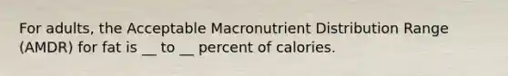 For adults, the Acceptable Macronutrient Distribution Range (AMDR) for fat is __ to __ percent of calories.