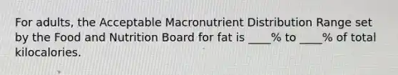 For adults, the Acceptable Macronutrient Distribution Range set by the Food and Nutrition Board for fat is ____% to ____% of total kilocalories.