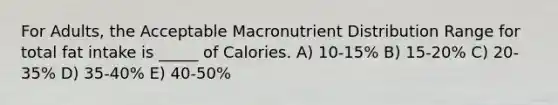 For Adults, the Acceptable Macronutrient Distribution Range for total fat intake is _____ of Calories. A) 10-15% B) 15-20% C) 20-35% D) 35-40% E) 40-50%