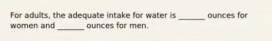 For adults, the adequate intake for water is _______ ounces for women and _______ ounces for men.