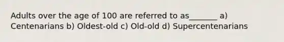 Adults over the age of 100 are referred to as_______ a) Centenarians b) Oldest-old c) Old-old d) Supercentenarians