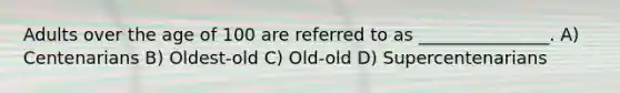 Adults over the age of 100 are referred to as _______________. A) Centenarians B) Oldest-old C) Old-old D) Supercentenarians