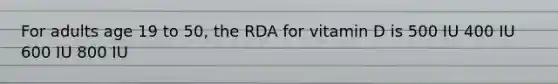 For adults age 19 to 50, the RDA for vitamin D is 500 IU 400 IU 600 IU 800 IU