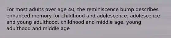 For most adults over age 40, the reminiscence bump describes enhanced memory for childhood and adolescence. adolescence and young adulthood. childhood and middle age. young adulthood and middle age