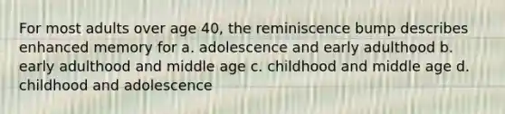 For most adults over age 40, the reminiscence bump describes enhanced memory for a. adolescence and early adulthood b. early adulthood and middle age c. childhood and middle age d. childhood and adolescence