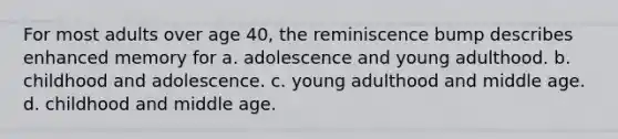 For most adults over age 40, the reminiscence bump describes enhanced memory for a. adolescence and young adulthood. b. childhood and adolescence. c. young adulthood and middle age. d. childhood and middle age.