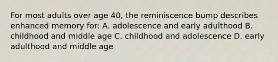 For most adults over age 40, the reminiscence bump describes enhanced memory for: A. adolescence and early adulthood B. childhood and middle age C. childhood and adolescence D. early adulthood and middle age