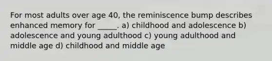 For most adults over age 40, the reminiscence bump describes enhanced memory for _____. a) childhood and adolescence b) adolescence and young adulthood c) young adulthood and middle age d) childhood and middle age