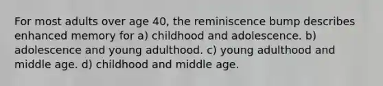 For most adults over age 40, the reminiscence bump describes enhanced memory for a) childhood and adolescence. b) adolescence and young adulthood. c) young adulthood and middle age. d) childhood and middle age.