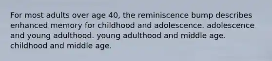 For most adults over age 40, the reminiscence bump describes enhanced memory for childhood and adolescence. adolescence and young adulthood. young adulthood and middle age. childhood and middle age.