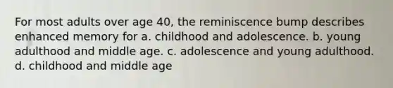 For most adults over age 40, the reminiscence bump describes enhanced memory for a. childhood and adolescence. b. young adulthood and middle age. c. adolescence and young adulthood. d. childhood and middle age