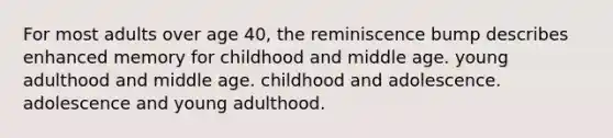 For most adults over age 40, the reminiscence bump describes enhanced memory for childhood and middle age. young adulthood and middle age. childhood and adolescence. adolescence and young adulthood.