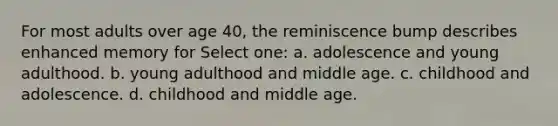 For most adults over age 40, the reminiscence bump describes enhanced memory for Select one: a. adolescence and young adulthood. b. young adulthood and middle age. c. childhood and adolescence. d. childhood and middle age.